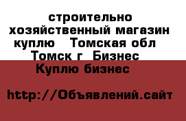 строительно-хозяйственный магазин куплю - Томская обл., Томск г. Бизнес » Куплю бизнес   
